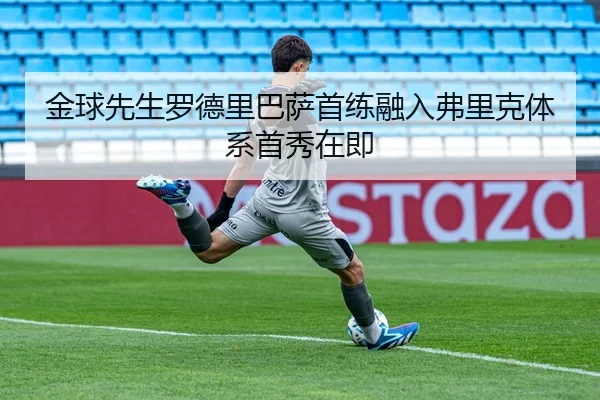 金球先生罗德里巴萨首练融入弗里克体系首秀在即